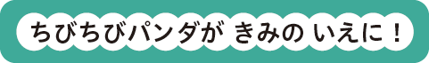 ちびちびパンダが きみの いえに！