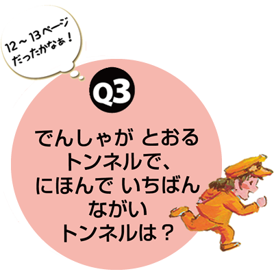 Q3.でんしゃがとおるトンネルで、にほんでいちばんながいトンネルは？　12～13ページだったかなぁ！